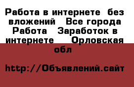 Работа в интернете, без вложений - Все города Работа » Заработок в интернете   . Орловская обл.
